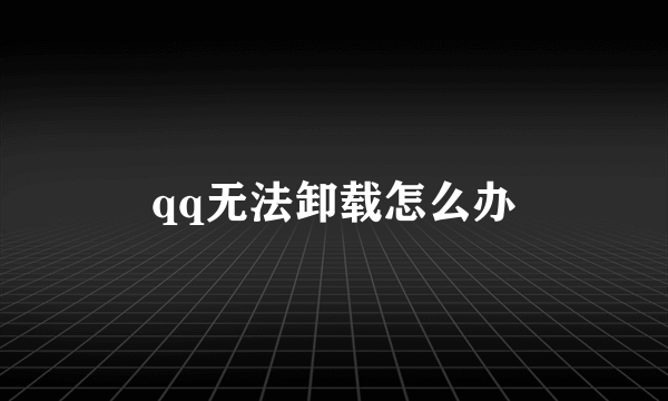 qq无法卸载怎么办