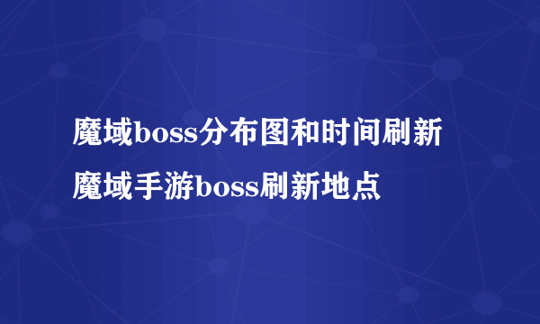 魔域boss分布图和时间刷新 魔域手游boss刷新地点