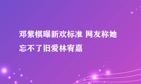 邓紫棋曝新欢标准 网友称她忘不了旧爱林宥嘉