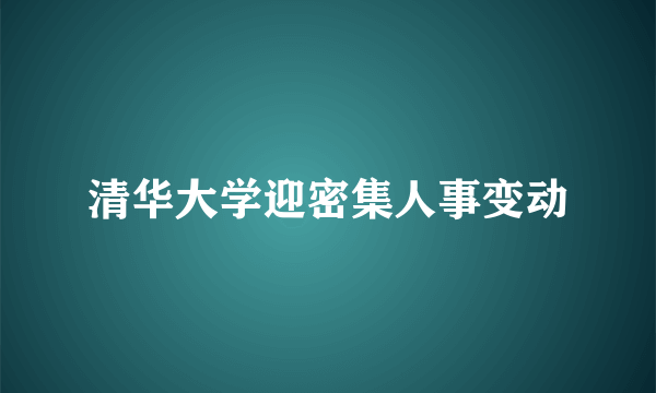 清华大学迎密集人事变动