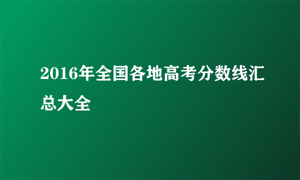 2016年全国各地高考分数线汇总大全