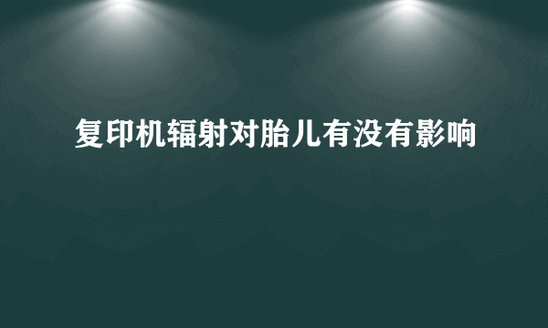 复印机辐射对胎儿有没有影响