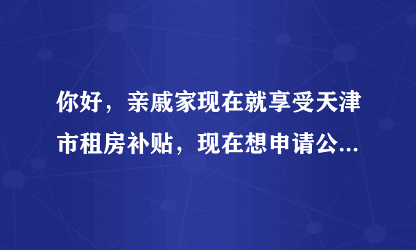 你好，亲戚家现在就享受天津市租房补贴，现在想申请公租房，就是南开区西营门外大街那片正在建的