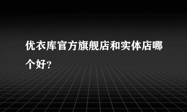 优衣库官方旗舰店和实体店哪个好？