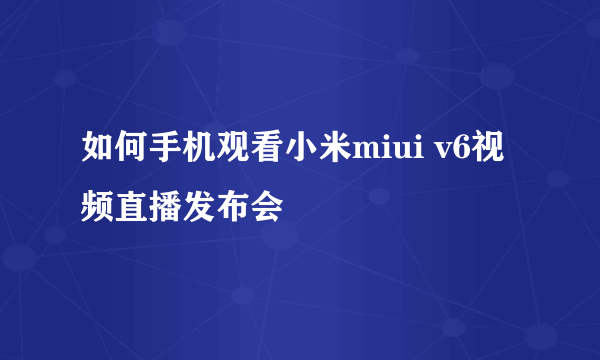 如何手机观看小米miui v6视频直播发布会