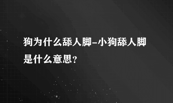 狗为什么舔人脚-小狗舔人脚是什么意思？