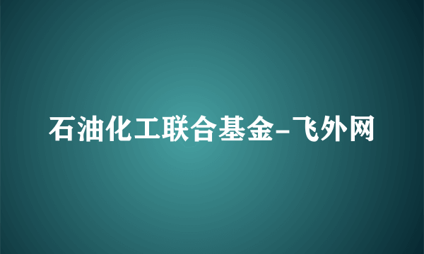 石油化工联合基金-飞外网