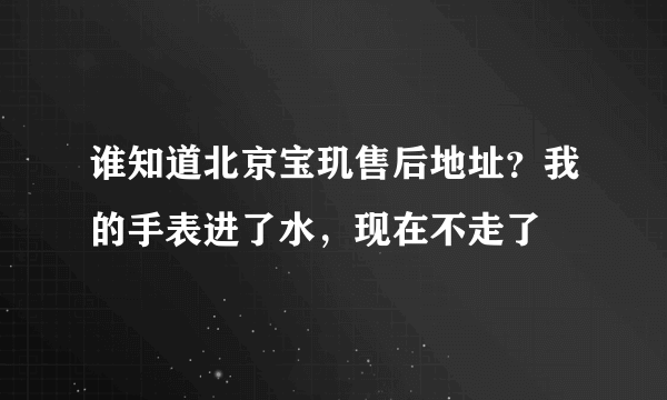 谁知道北京宝玑售后地址？我的手表进了水，现在不走了