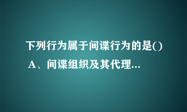 下列行为属于间谍行为的是() A、间谍组织及其代理人实施或者指使、资助他人实施的危害中华人民共和国国家安全的活动 B、参加间谍组织或者接受间谍组织及其代理人的任务的 C、间谍组织及其代理人以外的其他境外机构实施策动、引诱、收买国家工作人员叛变的活动 D、为敌人指示攻击目标的