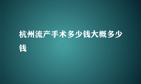 杭州流产手术多少钱大概多少钱