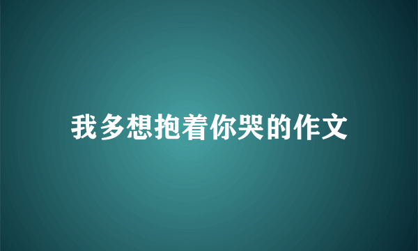 我多想抱着你哭的作文