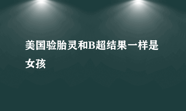 美国验胎灵和B超结果一样是女孩