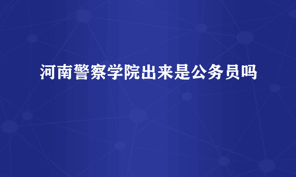 河南警察学院出来是公务员吗