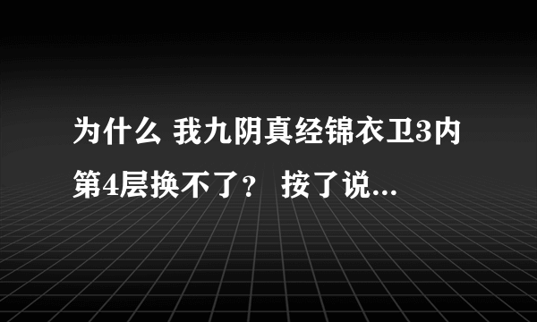 为什么 我九阴真经锦衣卫3内第4层换不了？ 按了说没发符合条件