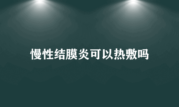 慢性结膜炎可以热敷吗