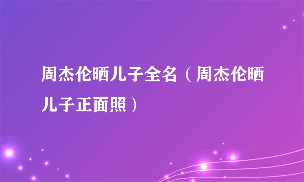 周杰伦晒儿子全名（周杰伦晒儿子正面照）