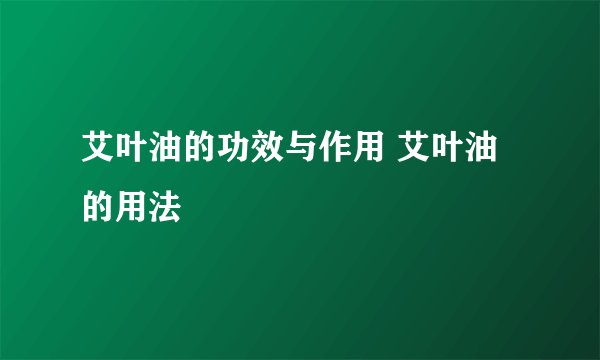 艾叶油的功效与作用 艾叶油的用法