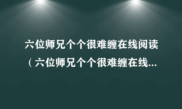 六位师兄个个很难缠在线阅读（六位师兄个个很难缠在线阅读笔趣阁