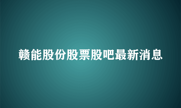 赣能股份股票股吧最新消息