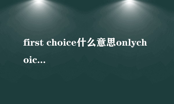 first choice什么意思onlychoice怎么区别