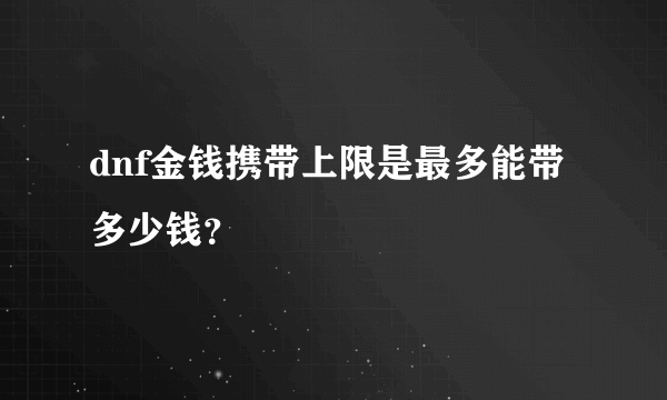 dnf金钱携带上限是最多能带多少钱？