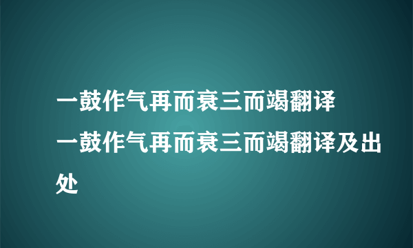 一鼓作气再而衰三而竭翻译 一鼓作气再而衰三而竭翻译及出处