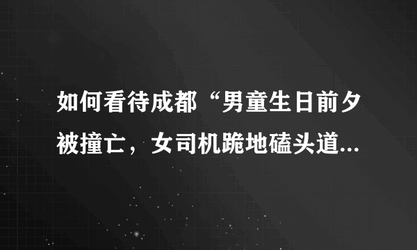 如何看待成都“男童生日前夕被撞亡，女司机跪地磕头道歉”的行为？