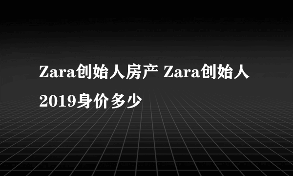 Zara创始人房产 Zara创始人2019身价多少