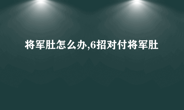 将军肚怎么办,6招对付将军肚