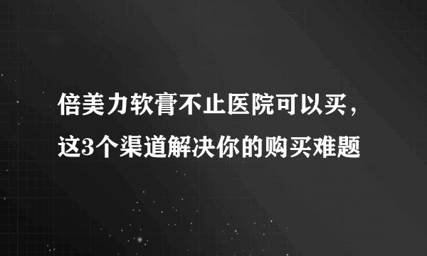 倍美力软膏不止医院可以买，这3个渠道解决你的购买难题