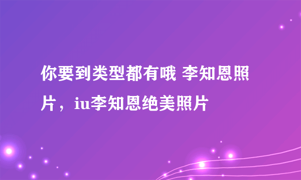 你要到类型都有哦 李知恩照片，iu李知恩绝美照片