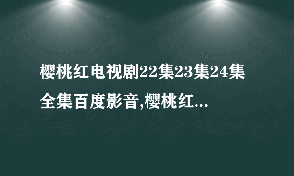 樱桃红电视剧22集23集24集全集百度影音,樱桃红大结局DVD版高清观看地址