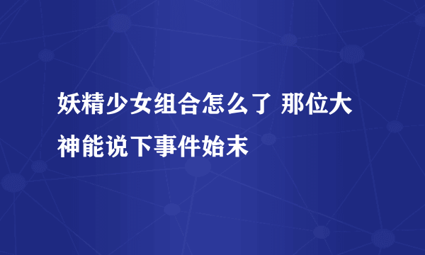 妖精少女组合怎么了 那位大神能说下事件始末