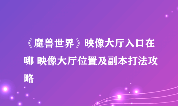 《魔兽世界》映像大厅入口在哪 映像大厅位置及副本打法攻略