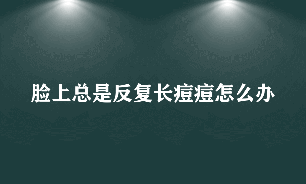 脸上总是反复长痘痘怎么办