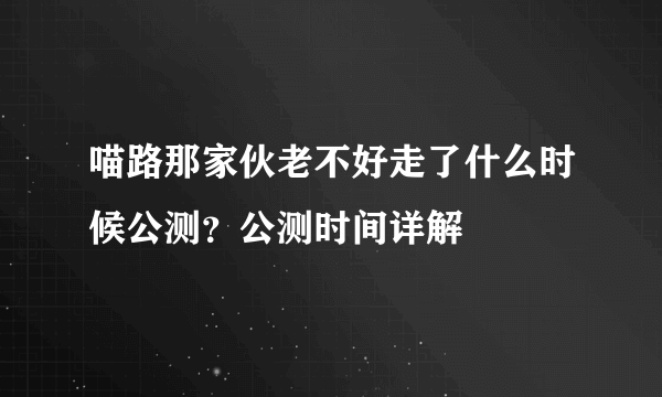 喵路那家伙老不好走了什么时候公测？公测时间详解