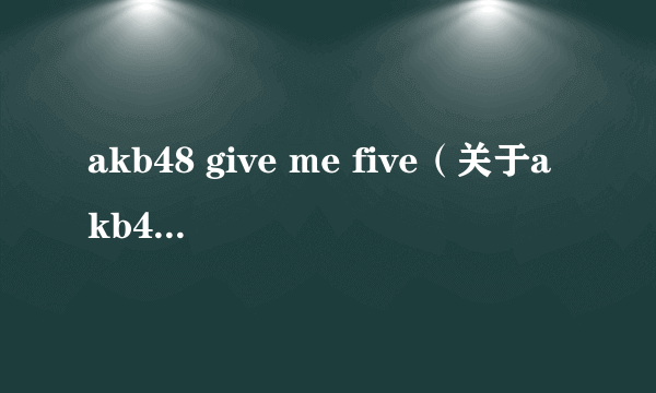 akb48 give me five（关于akb48 give me five的简介）