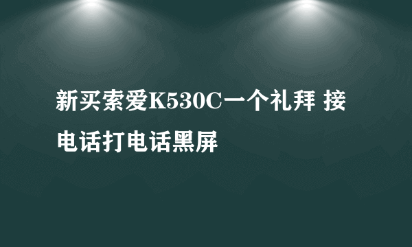 新买索爱K530C一个礼拜 接电话打电话黑屏