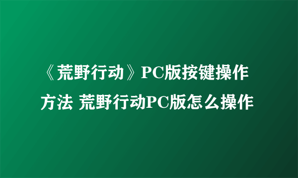 《荒野行动》PC版按键操作方法 荒野行动PC版怎么操作