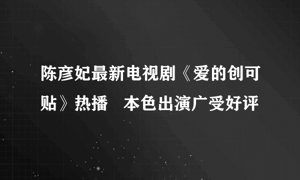 陈彦妃最新电视剧《爱的创可贴》热播   本色出演广受好评