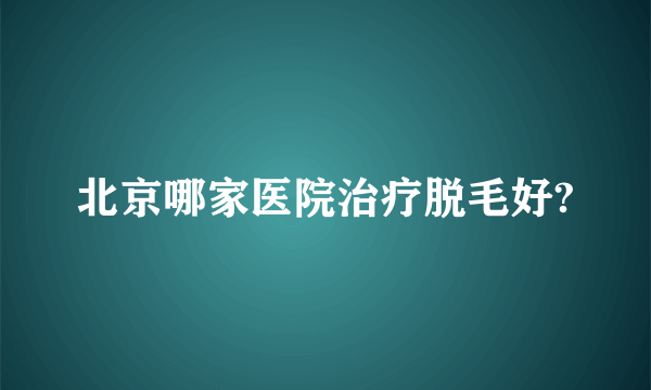 北京哪家医院治疗脱毛好?