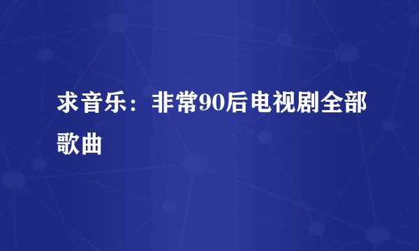 求音乐：非常90后电视剧全部歌曲