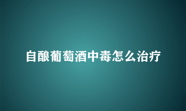 自酿葡萄酒中毒怎么治疗