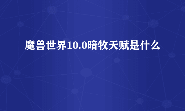 魔兽世界10.0暗牧天赋是什么