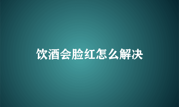 饮酒会脸红怎么解决