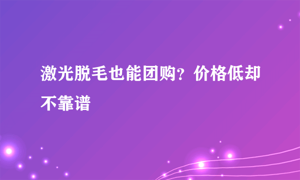 激光脱毛也能团购？价格低却不靠谱