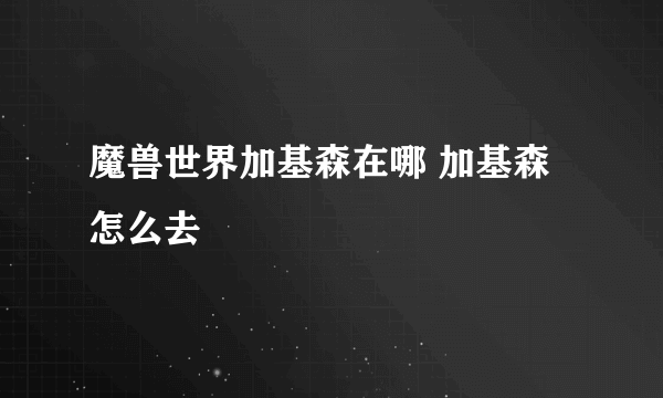 魔兽世界加基森在哪 加基森怎么去