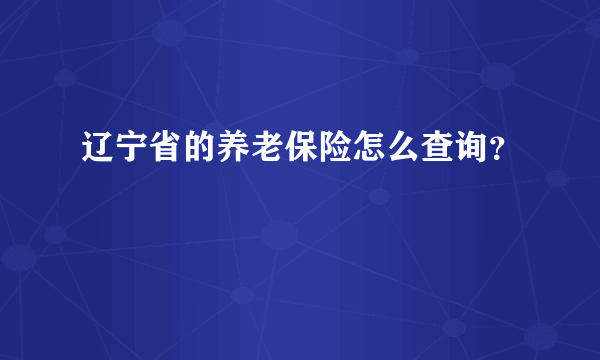 辽宁省的养老保险怎么查询？