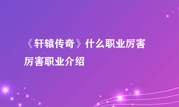 《轩辕传奇》什么职业厉害 厉害职业介绍