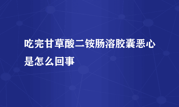 吃完甘草酸二铵肠溶胶囊恶心是怎么回事